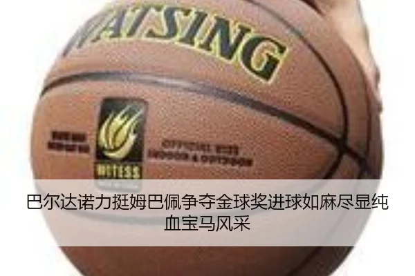 巴尔达诺力挺姆巴佩争夺金球奖进球如麻尽显纯血宝马风采