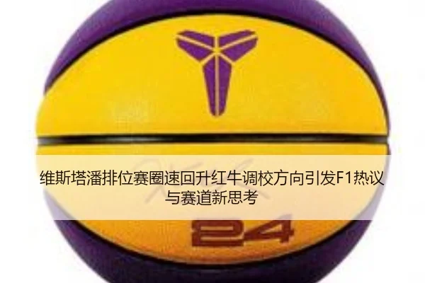 维斯塔潘排位赛圈速回升红牛调校方向引发F1热议与赛道新思考