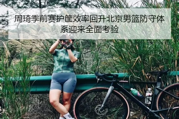 周琦季前赛护筐效率回升北京男篮防守体系迎来全面考验
