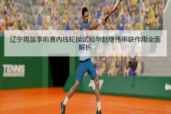 辽宁男篮季前赛内线轮换试验与赵继伟串联作用全面解析